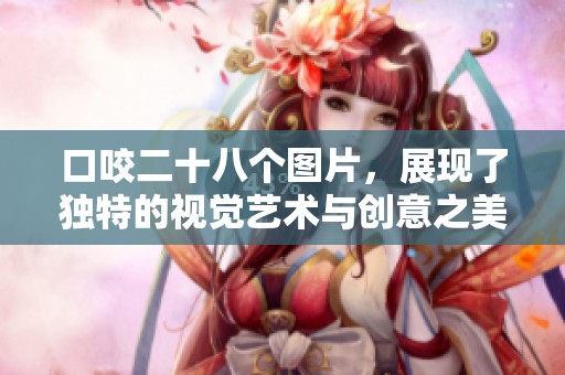 口咬二十八个图片，展现了独特的视觉艺术与创意之美