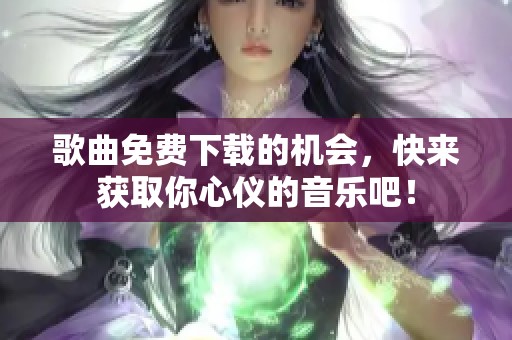 歌曲免费下载的机会，快来获取你心仪的音乐吧！
