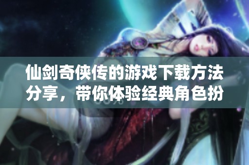 仙剑奇侠传的游戏下载方法分享，带你体验经典角色扮演游戏的魅力