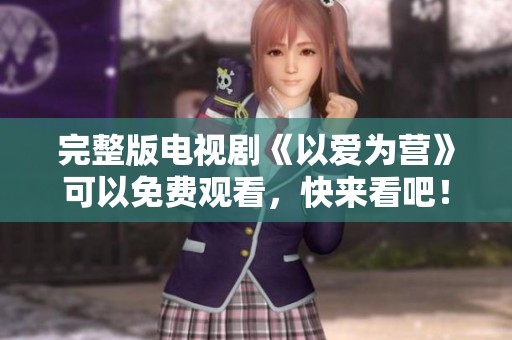 完整版电视剧《以爱为营》可以免费观看，快来看吧！