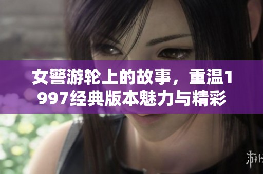 女警游轮上的故事，重温1997经典版本魅力与精彩