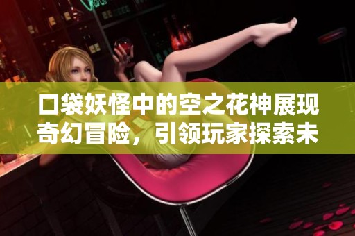 口袋妖怪中的空之花神展现奇幻冒险，引领玩家探索未知世界