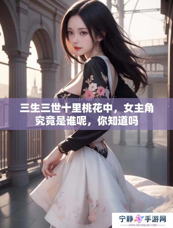 三生三世十里桃花中，女主角究竟是谁呢，你知道吗
