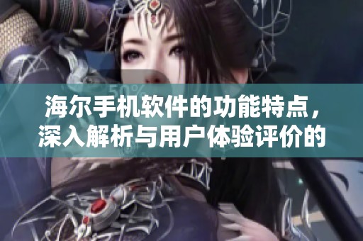 海尔手机软件的功能特点，深入解析与用户体验评价的全面分析