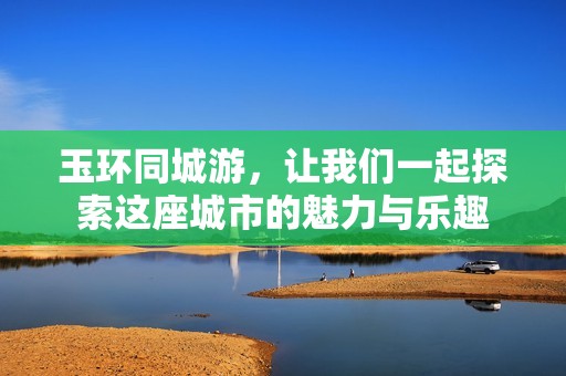 玉环同城游，让我们一起探索这座城市的魅力与乐趣