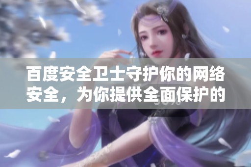 百度安全卫士守护你的网络安全，为你提供全面保护的强大工具