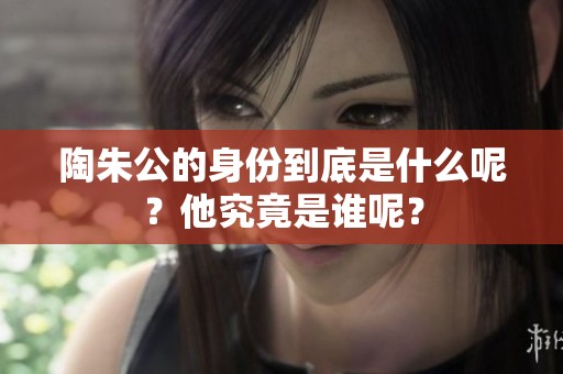 陶朱公的身份到底是什么呢？他究竟是谁呢？