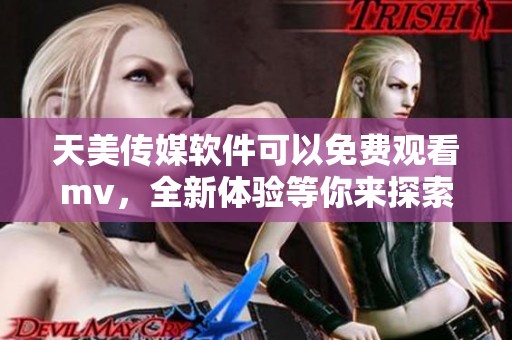 天美传媒软件可以免费观看mv，全新体验等你来探索