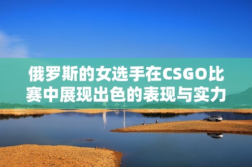 俄罗斯的女选手在CSGO比赛中展现出色的表现与实力