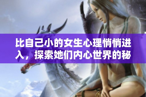 比自己小的女生心理悄悄进入，探索她们内心世界的秘密与感受