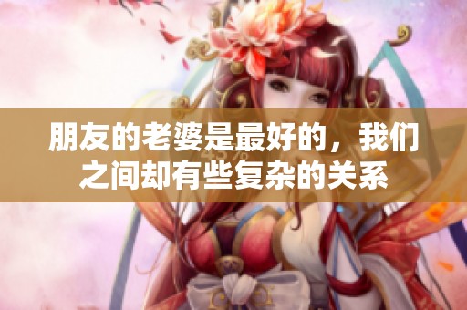 朋友的老婆是最好的，我们之间却有些复杂的关系