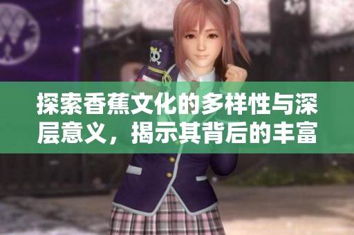 探索香蕉文化的多样性与深层意义，揭示其背后的丰富内涵与影响力