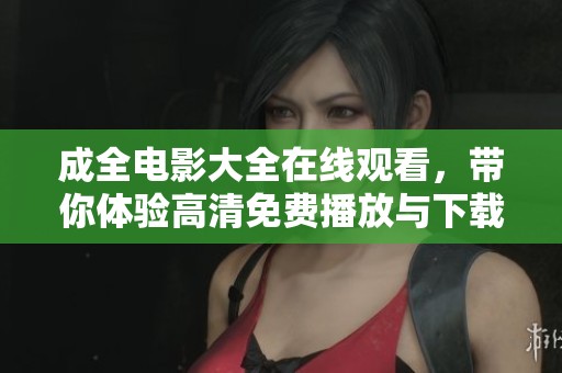 成全电影大全在线观看，带你体验高清免费播放与下载的乐趣