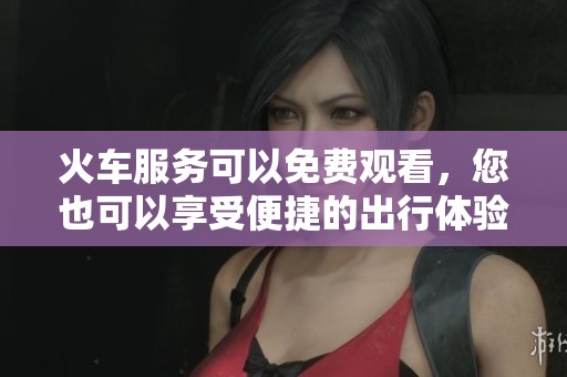 火车服务可以免费观看，您也可以享受便捷的出行体验！
