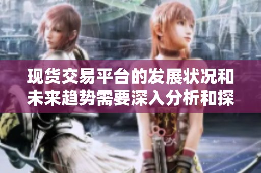 现货交易平台的发展状况和未来趋势需要深入分析和探讨。如何选择合适的现货交易平台？