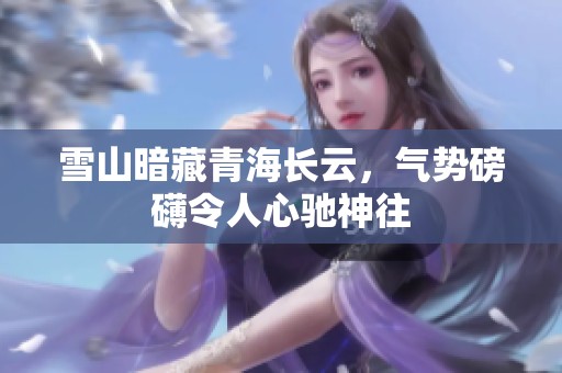 雪山暗藏青海长云，气势磅礴令人心驰神往