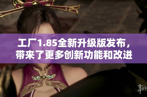 工厂1.85全新升级版发布，带来了更多创新功能和改进体验
