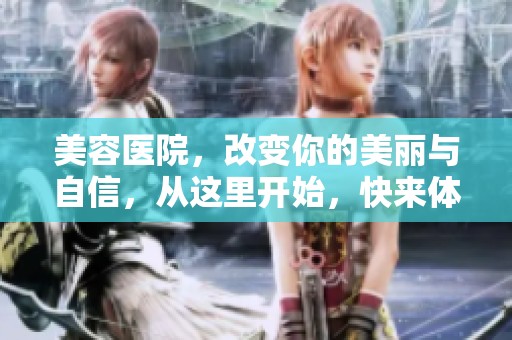 美容医院，改变你的美丽与自信，从这里开始，快来体验吧！