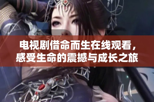 电视剧借命而生在线观看，感受生命的震撼与成长之旅