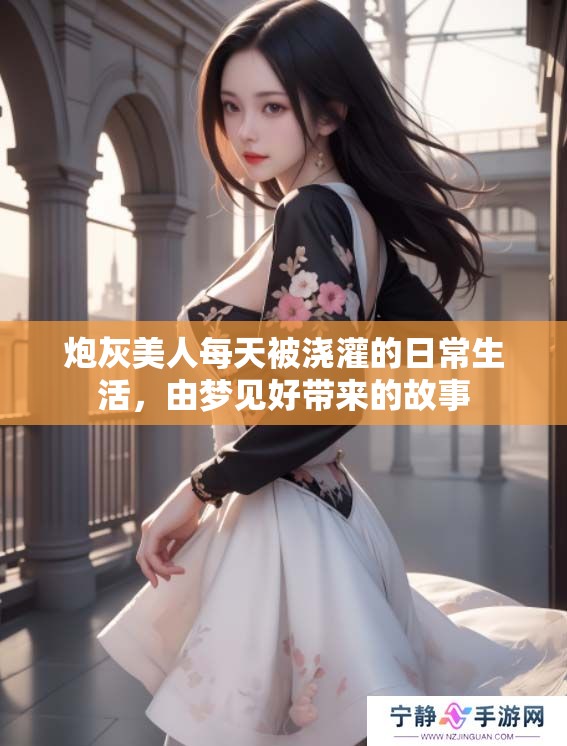 炮灰美人每天被浇灌的日常生活，由梦见好带来的故事