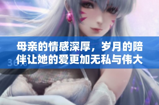 母亲的情感深厚，岁月的陪伴让她的爱更加无私与伟大