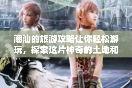 潮汕的旅游攻略让你轻松游玩，探索这片神奇的土地和美食