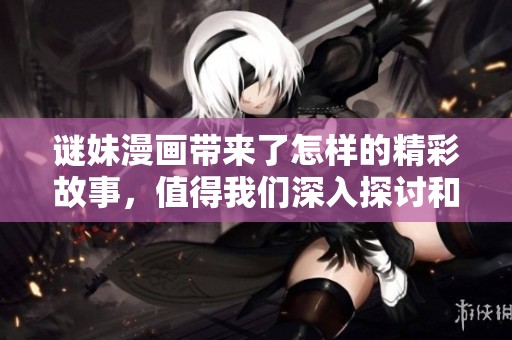 谜妹漫画带来了怎样的精彩故事，值得我们深入探讨和欣赏呢