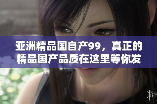 亚洲精品国自产99，真正的精品国产品质在这里等你发现