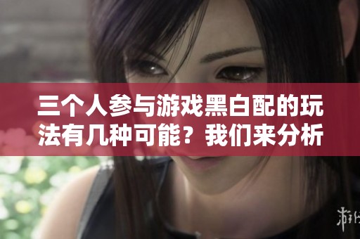 三个人参与游戏黑白配的玩法有几种可能？我们来分析一下。
