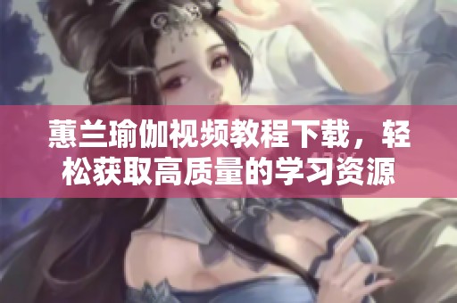 蕙兰瑜伽视频教程下载，轻松获取高质量的学习资源