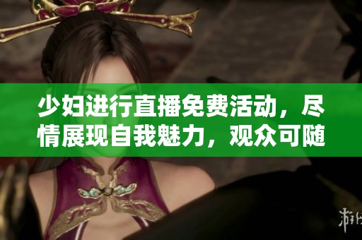 少妇进行直播免费活动，尽情展现自我魅力，观众可随时参与互动