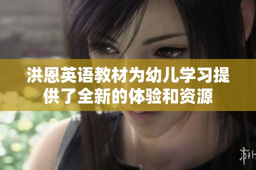 洪恩英语教材为幼儿学习提供了全新的体验和资源