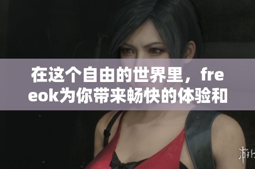 在这个自由的世界里，freeok为你带来畅快的体验和无限可能