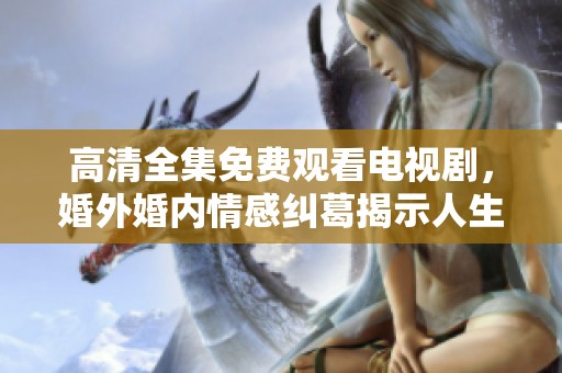 高清全集免费观看电视剧，婚外婚内情感纠葛揭示人生真相