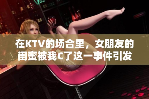 在KTV的场合里，女朋友的闺蜜被我C了这一事件引发热议