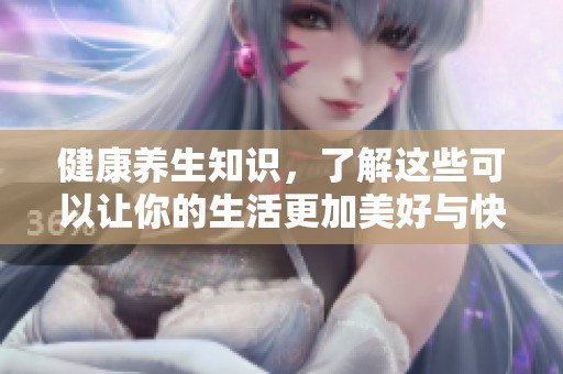 健康养生知识，了解这些可以让你的生活更加美好与快乐