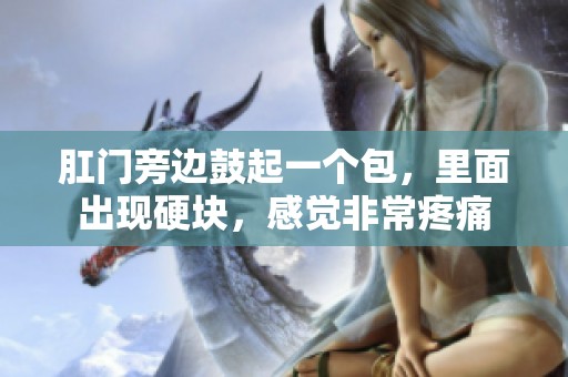 肛门旁边鼓起一个包，里面出现硬块，感觉非常疼痛