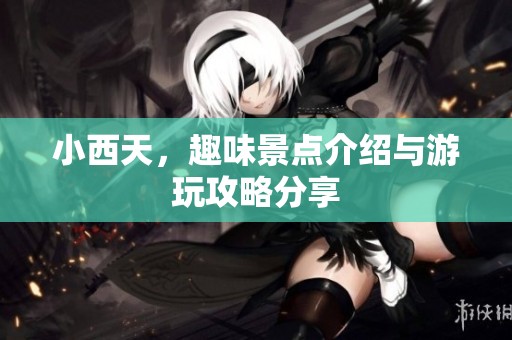 小西天，趣味景点介绍与游玩攻略分享