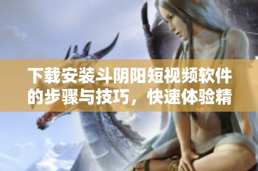 下载安装斗阴阳短视频软件的步骤与技巧，快速体验精彩内容