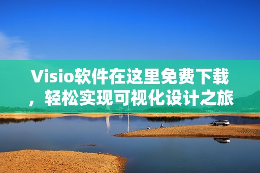 Visio软件在这里免费下载，轻松实现可视化设计之旅