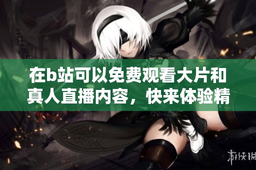 在b站可以免费观看大片和真人直播内容，快来体验精彩吧！