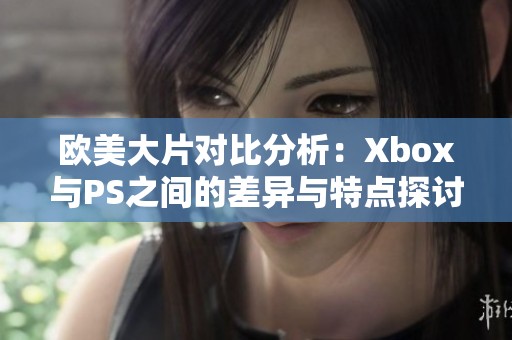欧美大片对比分析：Xbox与PS之间的差异与特点探讨