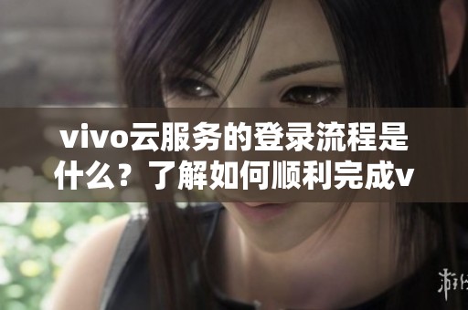 vivo云服务的登录流程是什么？了解如何顺利完成vivo云服务登录。