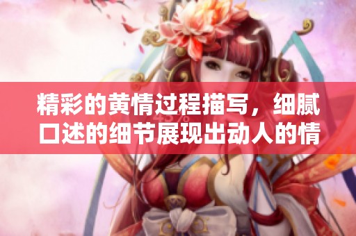 精彩的黄情过程描写，细腻口述的细节展现出动人的情感