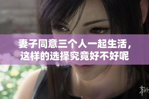 妻子同意三个人一起生活，这样的选择究竟好不好呢