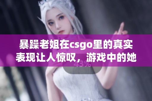 暴躁老姐在csgo里的真实表现让人惊叹，游戏中的她令人瞩目