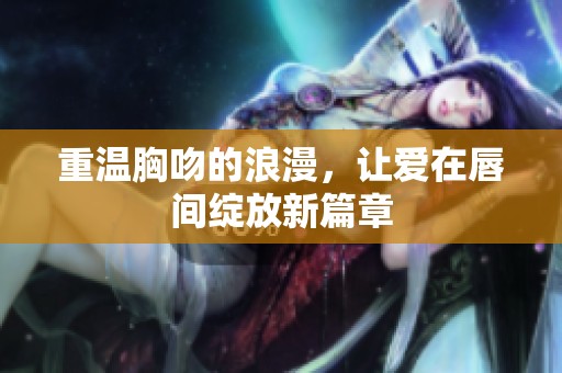 重温胸吻的浪漫，让爱在唇间绽放新篇章