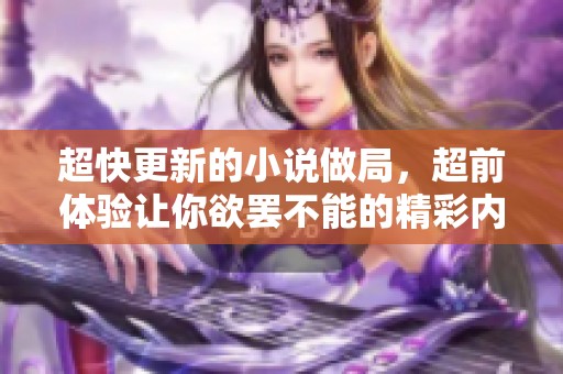 超快更新的小说做局，超前体验让你欲罢不能的精彩内容！