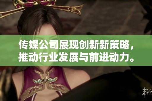 传媒公司展现创新新策略，推动行业发展与前进动力。