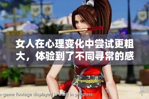 女人在心理变化中尝试更粗大，体验到了不同寻常的感受和挑战